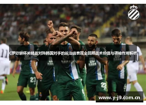C罗欧联杯关键战对阵韩国对手的统治级表现全回顾战术价值与领袖作用解析