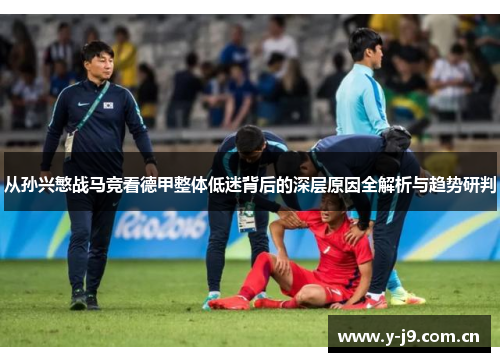 从孙兴慜战马竞看德甲整体低迷背后的深层原因全解析与趋势研判 从孙兴慜战马竞看德甲整体低迷背后的深层原因全解析与趋势研判