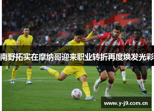 南野拓实在摩纳哥迎来职业转折再度焕发光彩 南野拓实在摩纳哥迎来职业转折再度焕发光彩