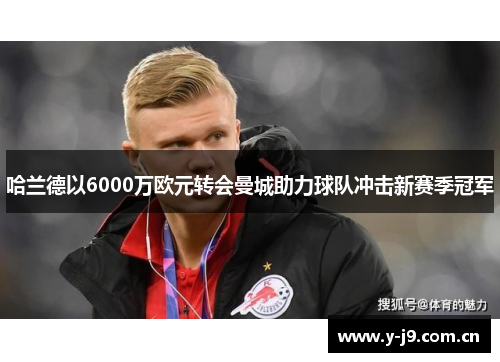 哈兰德以6000万欧元转会曼城助力球队冲击新赛季冠军