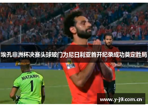 埃孔非洲杯决赛头球破门为尼日利亚首开纪录成功奠定胜局 埃孔非洲杯决赛头球破门为尼日利亚首开纪录成功奠定胜局