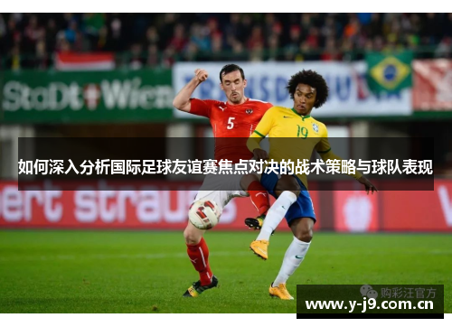 如何深入分析国际足球友谊赛焦点对决的战术策略与球队表现